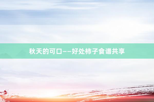 秋天的可口——好处柿子食谱共享