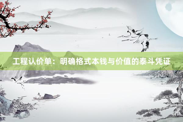 工程认价单：明确格式本钱与价值的泰斗凭证
