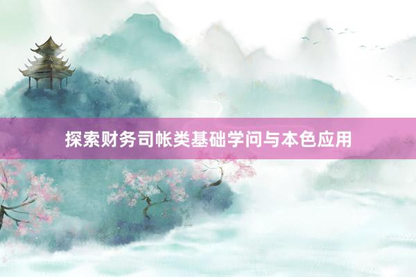 探索财务司帐类基础学问与本色应用