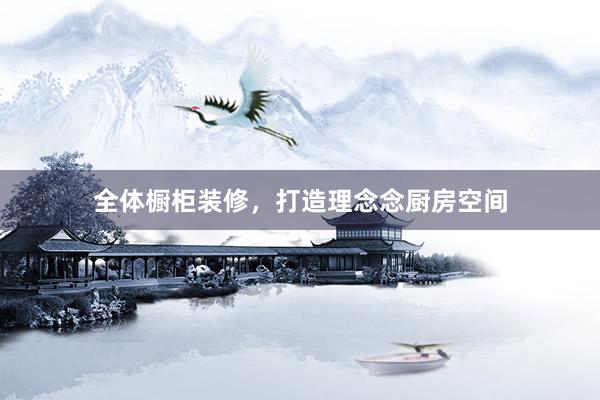 全体橱柜装修，打造理念念厨房空间